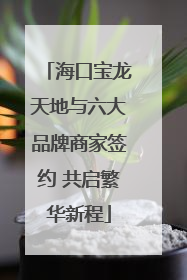 海口宝龙天地与六大品牌商家签约 共启繁华新程