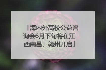 海内外高校公益咨询会6月下旬将在江西南昌、赣州开启