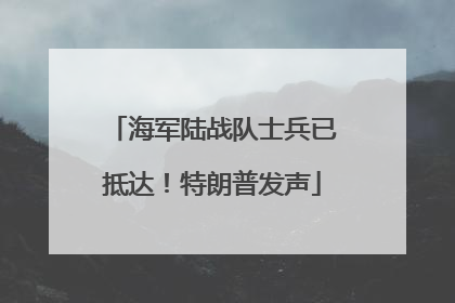 海军陆战队士兵已抵达！特朗普发声