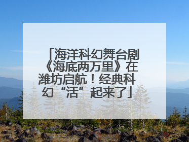 海洋科幻舞台剧《海底两万里》在潍坊启航！经典科幻“活”起来了