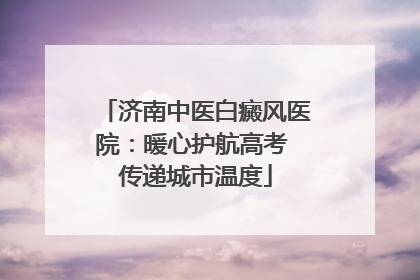 济南中医白癜风医院：暖心护航高考 传递城市温度