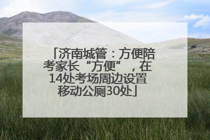 济南城管：方便陪考家长“方便”，在14处考场周边设置移动公厕30处