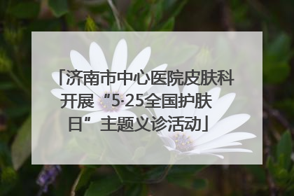 济南市中心医院皮肤科开展“5·25全国护肤日”主题义诊活动