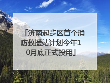 济南起步区首个消防救援站计划今年10月底正式投用