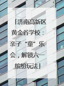 济南高新区黄金谷学校：亲子“童”乐会，解锁六一缤纷玩法