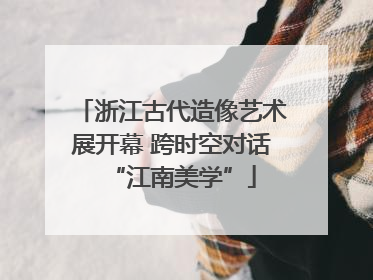 浙江古代造像艺术展开幕 跨时空对话“江南美学”