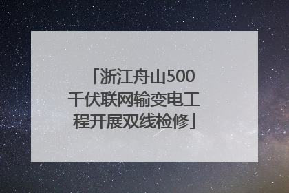 浙江舟山500千伏联网输变电工程开展双线检修