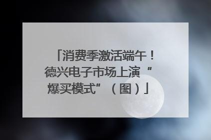 消费季激活端午！德兴电子市场上演“爆买模式”（图）