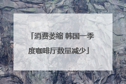 消费萎缩 韩国一季度咖啡厅数量减少