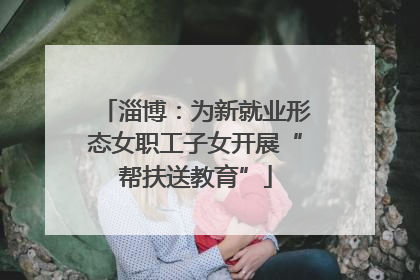淄博：为新就业形态女职工子女开展“帮扶送教育”