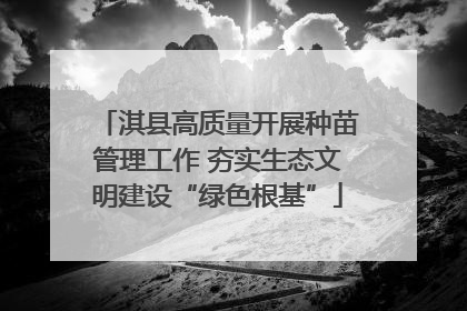 淇县高质量开展种苗管理工作 夯实生态文明建设“绿色根基”