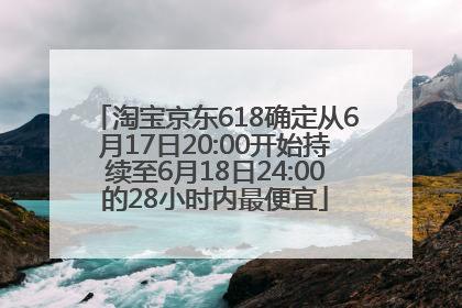 淘宝京东618确定从6月17日20:00开始持续至6月18日24:00的28小时内最便宜