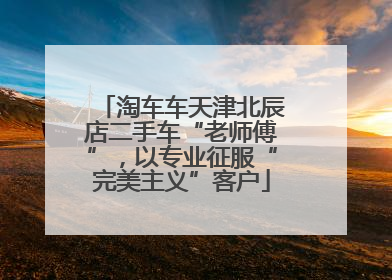 淘车车天津北辰店二手车“老师傅”，以专业征服“完美主义”客户