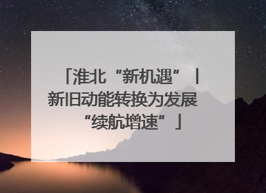 淮北“新机遇”丨新旧动能转换为发展“续航增速”