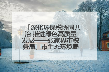 深化环保税协同共治 推进绿色高质量发展——张家界市税务局、市生态环境局签署合作备忘录