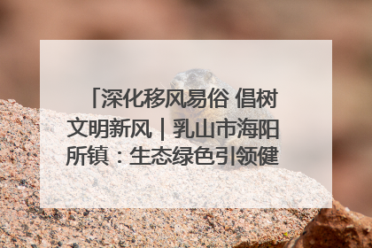 深化移风易俗 倡树文明新风｜乳山市海阳所镇：生态绿色引领健康生活新时尚