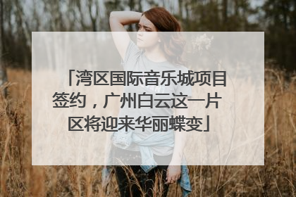 湾区国际音乐城项目签约，广州白云这一片区将迎来华丽蝶变