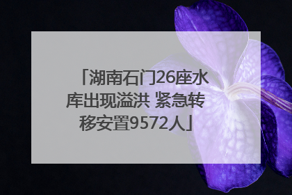 湖南石门26座水库出现溢洪 紧急转移安置9572人