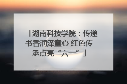湖南科技学院：传递书香润泽童心 红色传承点亮“六一”