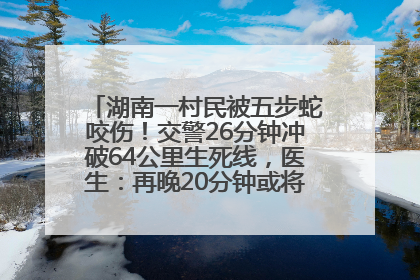 湖南一村民被五步蛇咬伤！交警26分钟冲破64公里生死线，医生：再晚20分钟或将呼吸肌麻痹