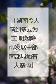 湖南今天晴到多云为主 明起降雨发展中部南部局地有大暴雨