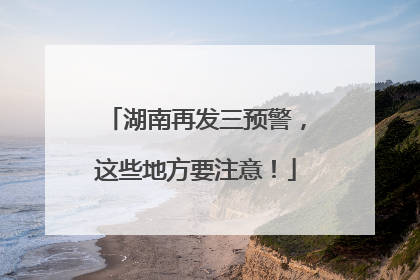 湖南再发三预警，这些地方要注意！
