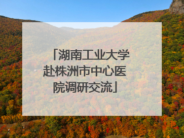 湖南工业大学赴株洲市中心医院调研交流