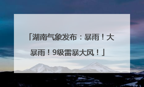 湖南气象发布：暴雨！大暴雨！9级雷暴大风！