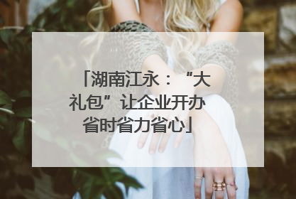 湖南江永：“大礼包”让企业开办省时省力省心