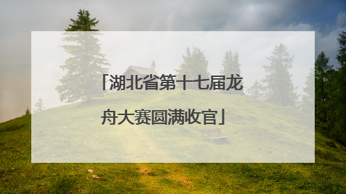 湖北省第十七届龙舟大赛圆满收官