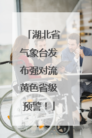 湖北省气象台发布强对流黄色省级预警！