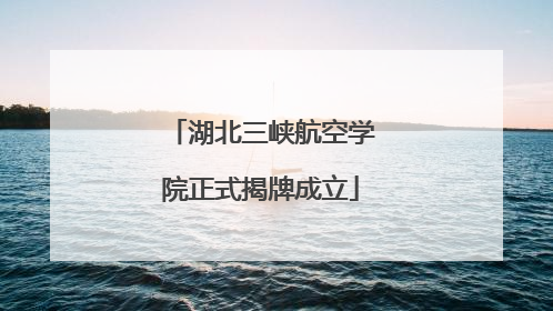 湖北三峡航空学院正式揭牌成立