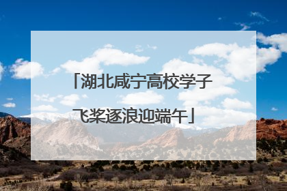 湖北咸宁高校学子飞桨逐浪迎端午