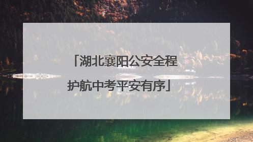 湖北襄阳公安全程护航中考平安有序