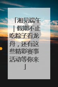 湘见端午｜假期不止吃粽子看龙舟，还有这些精彩赛事活动等你来