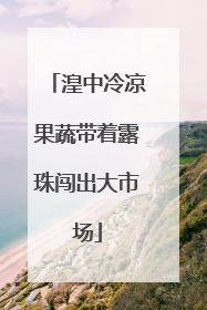 湟中冷凉果蔬带着露珠闯出大市场