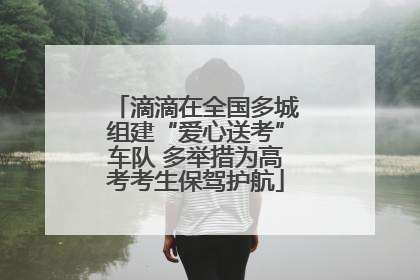 滴滴在全国多城组建“爱心送考”车队 多举措为高考考生保驾护航
