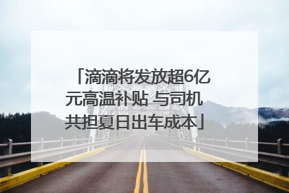 滴滴将发放超6亿元高温补贴 与司机共担夏日出车成本