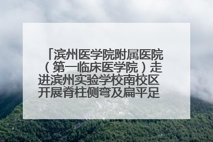 滨州医学院附属医院（第一临床医学院）走进滨州实验学校南校区开展脊柱侧弯及扁平足公益筛查活动