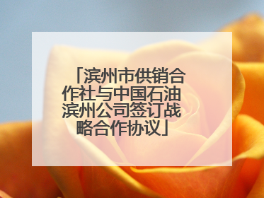 滨州市供销合作社与中国石油滨州公司签订战略合作协议
