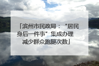 滨州市民政局：“居民身后一件事”集成办理 减少群众跑腿次数