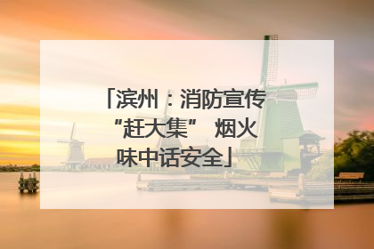 滨州：消防宣传“赶大集” 烟火味中话安全