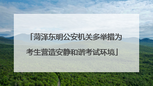 菏泽东明公安机关多举措为考生营造安静和谐考试环境