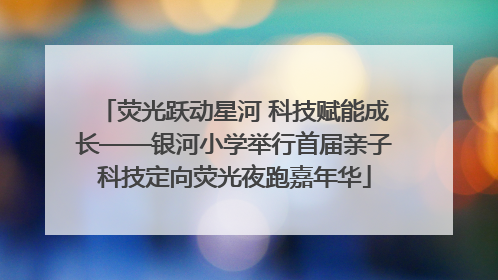 荧光跃动星河 科技赋能成长——银河小学举行首届亲子科技定向荧光夜跑嘉年华