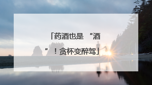 药酒也是 “酒”！贪杯变醉驾