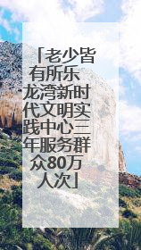 老少皆有所乐 龙湾新时代文明实践中心三年服务群众80万人次