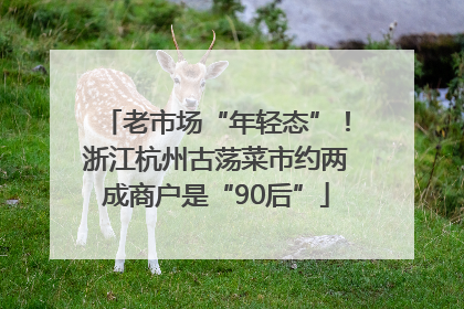 老市场“年轻态”！浙江杭州古荡菜市约两成商户是“90后”
