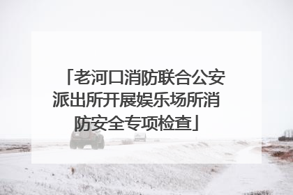 老河口消防联合公安派出所开展娱乐场所消防安全专项检查