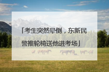 考生突然晕倒，东新民警推轮椅送他进考场
