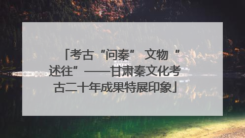 考古“问秦” 文物“述往”——甘肃秦文化考古二十年成果特展印象